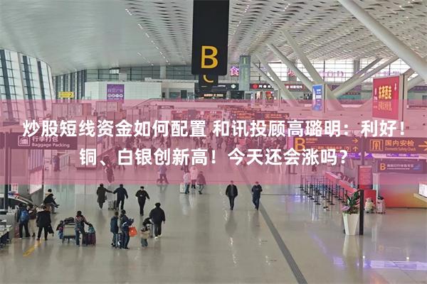 炒股短线资金如何配置 和讯投顾高璐明：利好！铜、白银创新高！今天还会涨吗？
