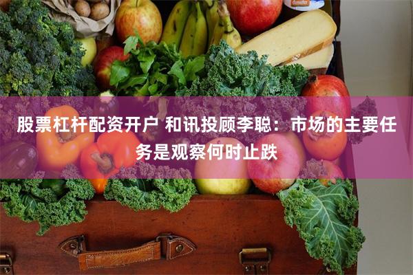 股票杠杆配资开户 和讯投顾李聪：市场的主要任务是观察何时止跌