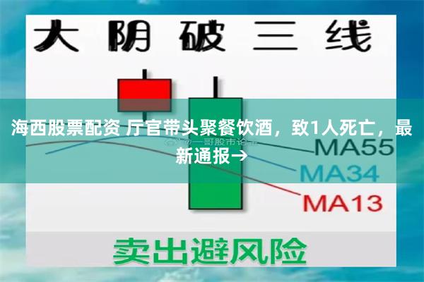 海西股票配资 厅官带头聚餐饮酒，致1人死亡，最新通报→