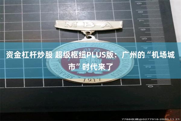 资金杠杆炒股 超级枢纽PLUS版：广州的“机场城市”时代来了