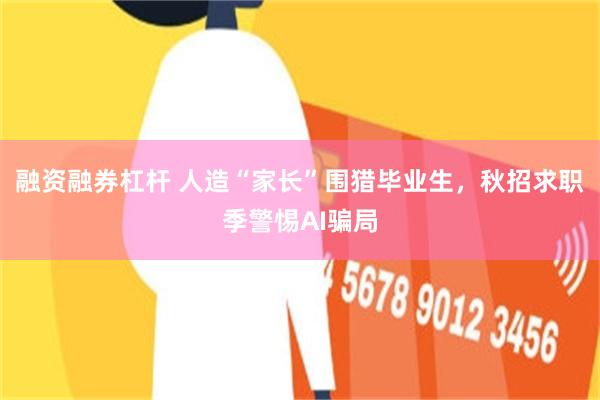 融资融券杠杆 人造“家长”围猎毕业生，秋招求职季警惕AI骗局