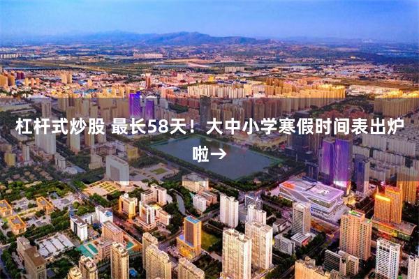 杠杆式炒股 最长58天！大中小学寒假时间表出炉啦→