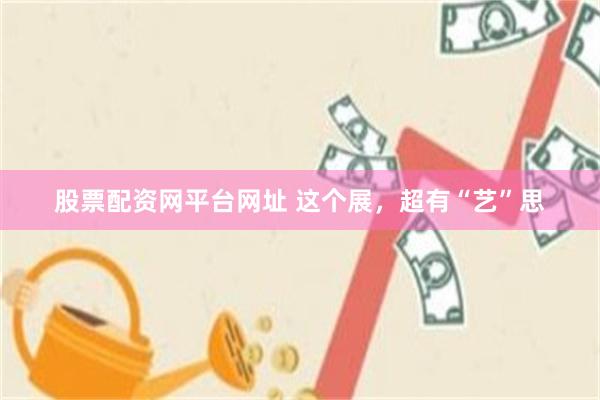 股票配资网平台网址 这个展，超有“艺”思