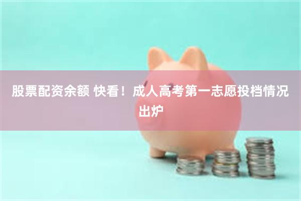 股票配资余额 快看！成人高考第一志愿投档情况出炉