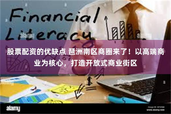 股票配资的优缺点 琶洲南区商圈来了！以高端商业为核心，打造开放式商业街区