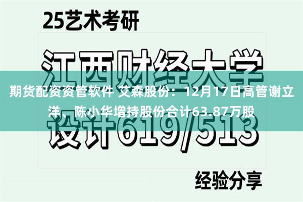 期货配资资管软件 艾森股份：12月17日高管谢立洋、陈小华增持股份合计63.87万股