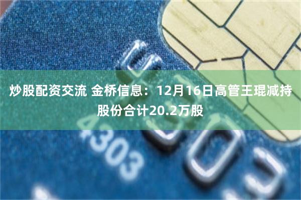 炒股配资交流 金桥信息：12月16日高管王琨减持股份合计20.2万股
