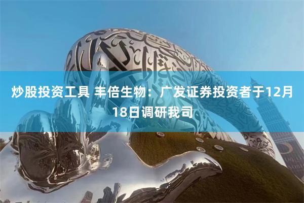 炒股投资工具 丰倍生物：广发证券投资者于12月18日调研我司