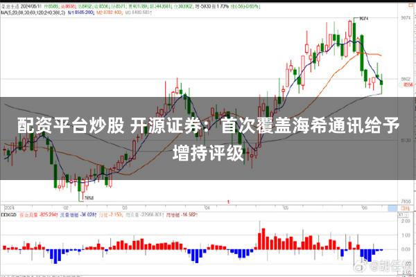 配资平台炒股 开源证券：首次覆盖海希通讯给予增持评级