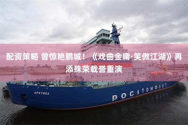 配资策略 曾惊艳鹏城！《戏曲金庸·笑傲江湖》再添殊荣载誉重演