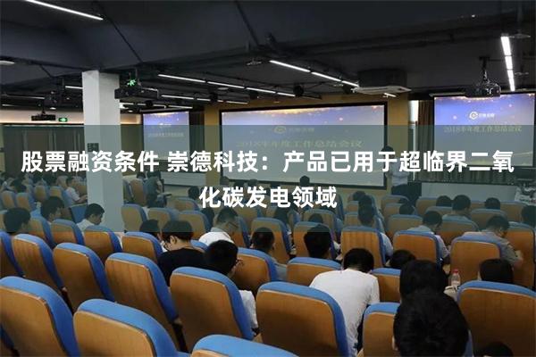 股票融资条件 崇德科技：产品已用于超临界二氧化碳发电领域