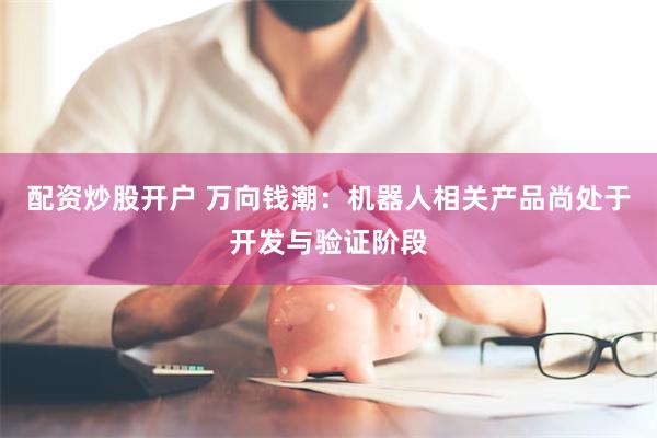 配资炒股开户 万向钱潮：机器人相关产品尚处于开发与验证阶段