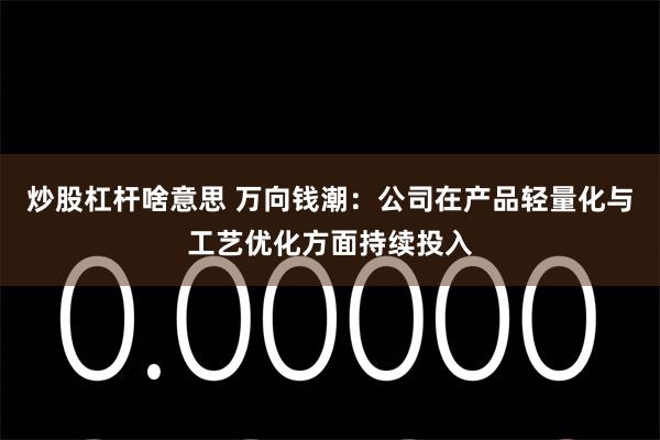 炒股杠杆啥意思 万向钱潮：公司在产品轻量化与工艺优化方面持续投入