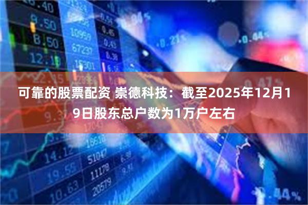 可靠的股票配资 崇德科技：截至2025年12月19日股东总户数为1万户左右