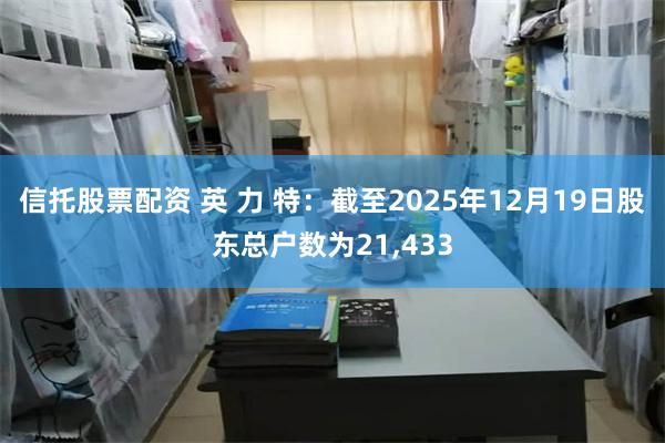 信托股票配资 英 力 特：截至2025年12月19日股东总户数为21,433