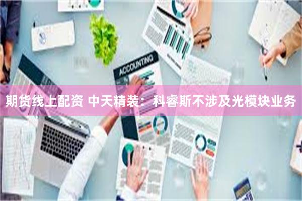 期货线上配资 中天精装：科睿斯不涉及光模块业务