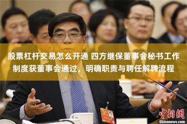 股票杠杆交易怎么开通 四方继保董事会秘书工作制度获董事会通过，明确职责与聘任解聘流程
