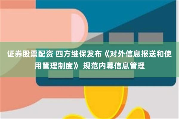 证券股票配资 四方继保发布《对外信息报送和使用管理制度》 规范内幕信息管理