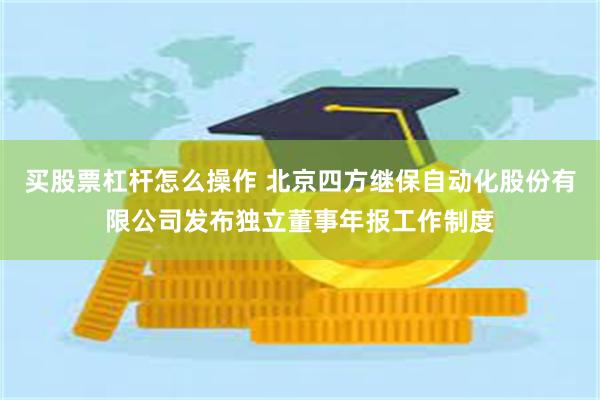买股票杠杆怎么操作 北京四方继保自动化股份有限公司发布独立董事年报工作制度