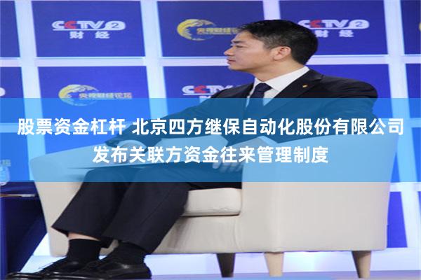 股票资金杠杆 北京四方继保自动化股份有限公司发布关联方资金往来管理制度