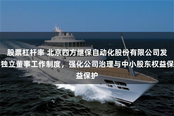 股票杠杆率 北京四方继保自动化股份有限公司发布独立董事工作制度,强化公司治理与中小股东权益保护