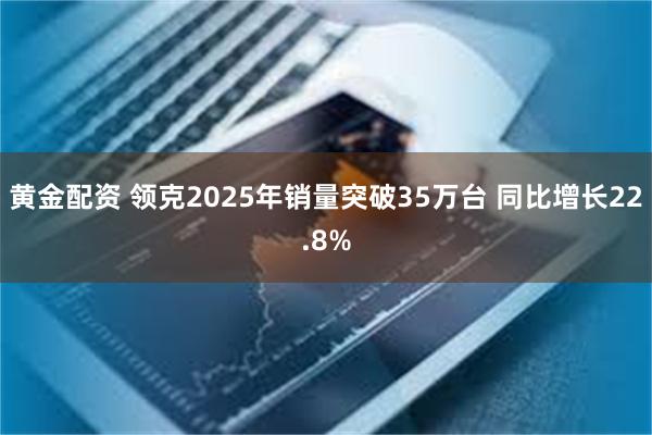 黄金配资 领克2025年销量突破35万台 同比增长22.8%