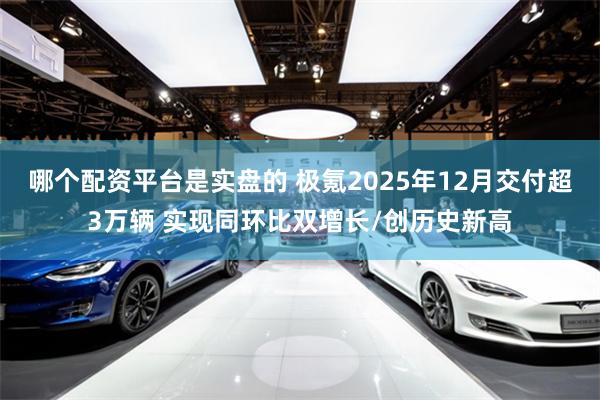 哪个配资平台是实盘的 极氪2025年12月交付超3万辆 实现同环比双增长/创历史新高