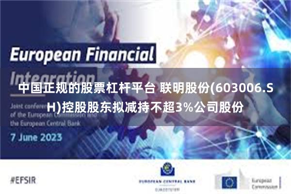 中国正规的股票杠杆平台 联明股份(603006.SH)控股股东拟减持不超3%公司股份