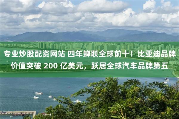 专业炒股配资网站 四年蝉联全球前十！比亚迪品牌价值突破 200 亿美元，跃居全球汽车品牌第五