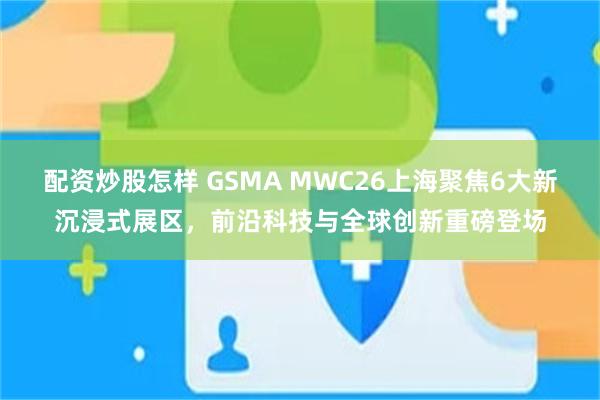 配资炒股怎样 GSMA MWC26上海聚焦6大新沉浸式展区，前沿科技与全球创新重磅登场