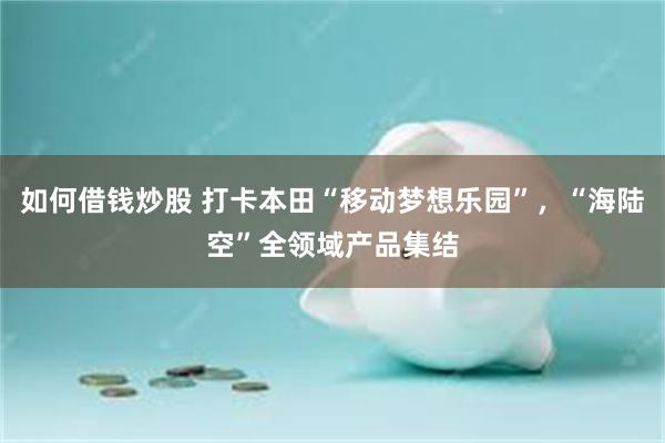 如何借钱炒股 打卡本田“移动梦想乐园”，“海陆空”全领域产品集结