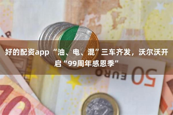 好的配资app “油、电、混”三车齐发，沃尔沃开启“99周年感恩季”