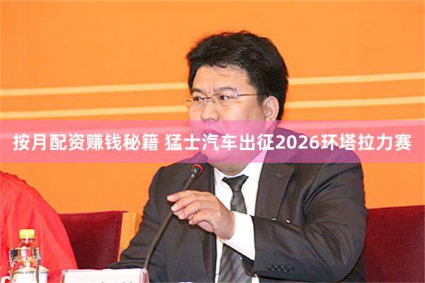 按月配资赚钱秘籍 猛士汽车出征2026环塔拉力赛