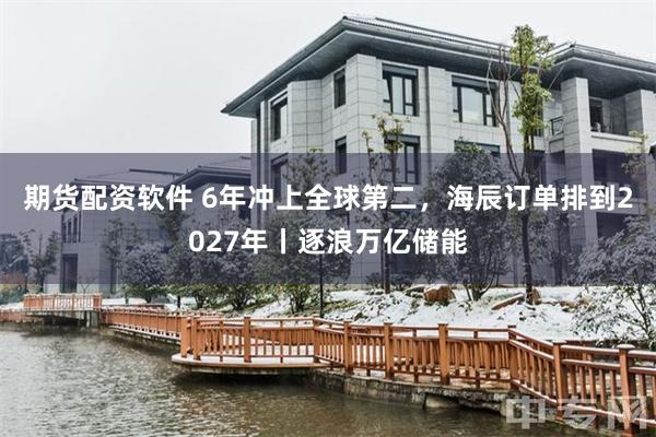 期货配资软件 6年冲上全球第二，海辰订单排到2027年丨逐浪万亿储能
