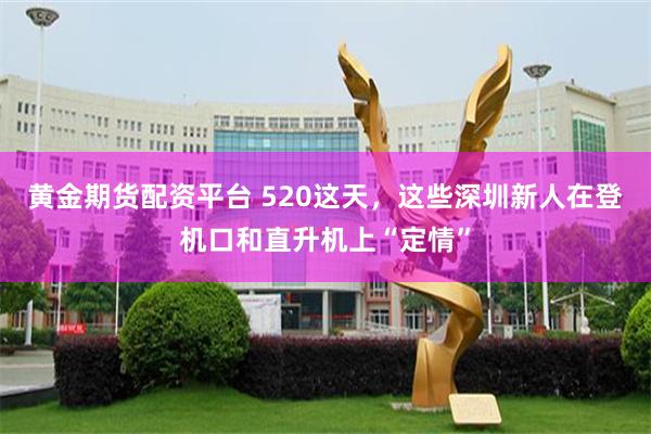 黄金期货配资平台 520这天，这些深圳新人在登机口和直升机上“定情”