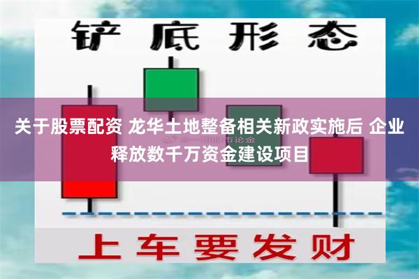 关于股票配资 龙华土地整备相关新政实施后 企业释放数千万资金建设项目