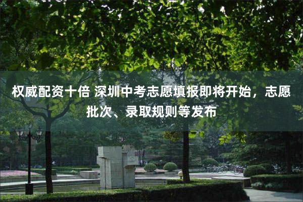 权威配资十倍 深圳中考志愿填报即将开始，志愿批次、录取规则等发布