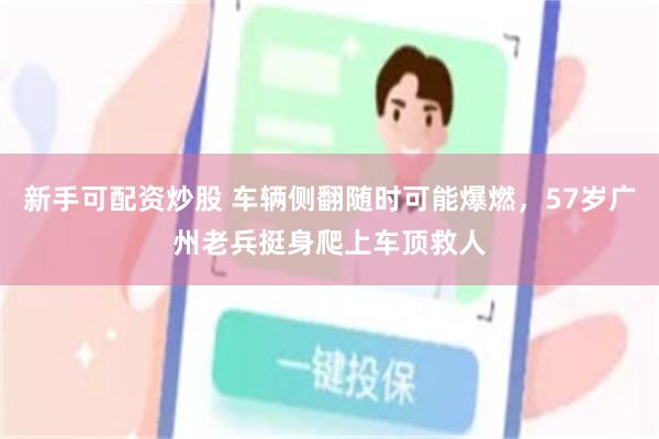 新手可配资炒股 车辆侧翻随时可能爆燃，57岁广州老兵挺身爬上车顶救人