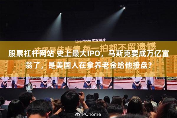 股票杠杆网站 史上最大IPO,马斯克要成万亿富翁了,是美国人在拿养老金给他接盘?