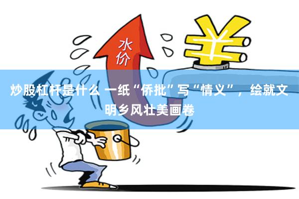 炒股杠杆是什么 一纸“侨批”写“情义”，绘就文明乡风壮美画卷
