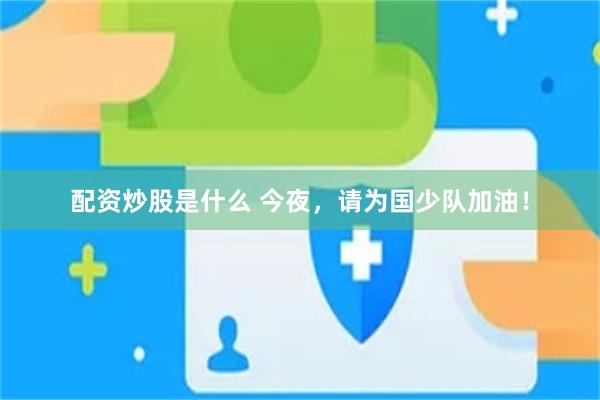 配资炒股是什么 今夜，请为国少队加油！
