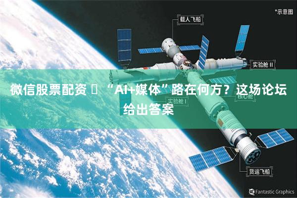 微信股票配资 ​“AI+媒体”路在何方？这场论坛给出答案