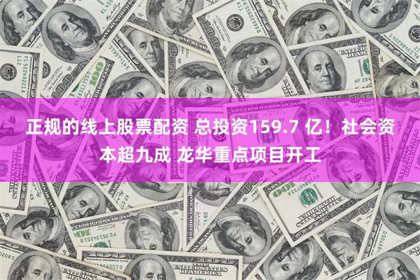 正规的线上股票配资 总投资159.7 亿！社会资本超九成 龙华重点项目开工
