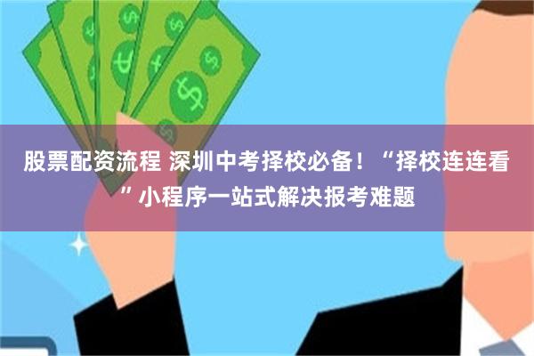 股票配资流程 深圳中考择校必备！“择校连连看”小程序一站式解决报考难题