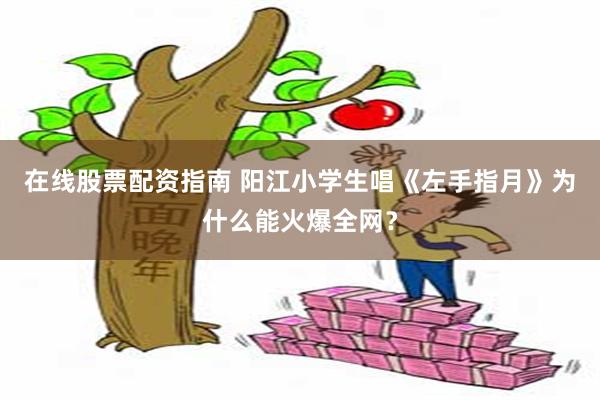 在线股票配资指南 阳江小学生唱《左手指月》为什么能火爆全网?