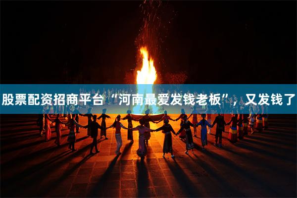 股票配资招商平台 “河南最爱发钱老板”,又发钱了