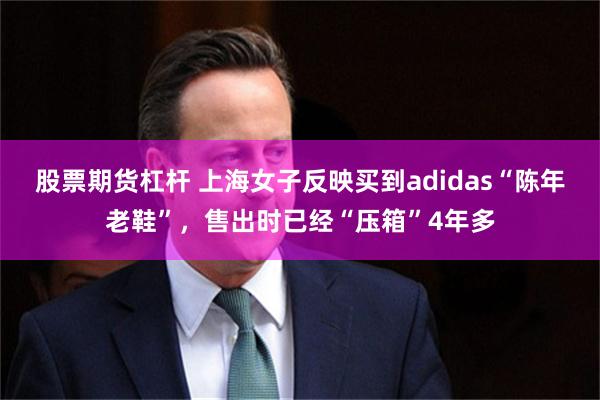 股票期货杠杆 上海女子反映买到adidas“陈年老鞋”,售出时已经“压箱”4年多