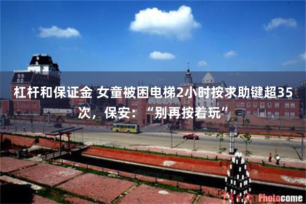 杠杆和保证金 女童被困电梯2小时按求助键超35次,保安:“别再按着玩”