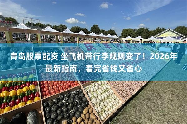 青岛股票配资 坐飞机带行李规则变了！2026年最新指南，看完省钱又省心