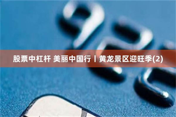 股票中杠杆 美丽中国行丨黄龙景区迎旺季(2)